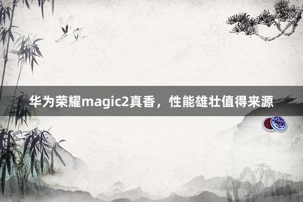华为荣耀magic2真香，性能雄壮值得来源