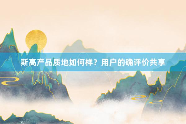 斯高产品质地如何样？用户的确评价共享