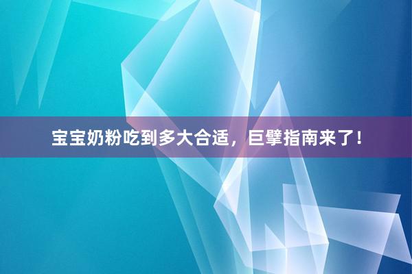 宝宝奶粉吃到多大合适，巨擘指南来了！
