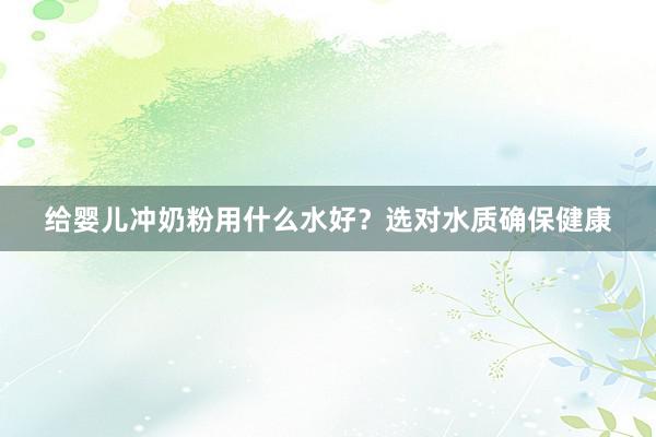 给婴儿冲奶粉用什么水好？选对水质确保健康