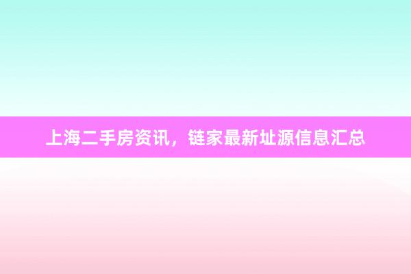 上海二手房资讯，链家最新址源信息汇总