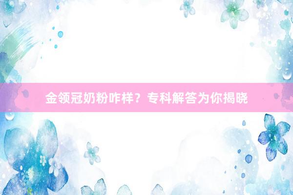 金领冠奶粉咋样？专科解答为你揭晓