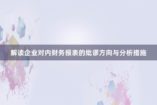 解读企业对内财务报表的纰谬方向与分析措施