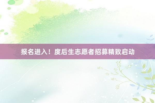 报名进入！度后生志愿者招募精致启动