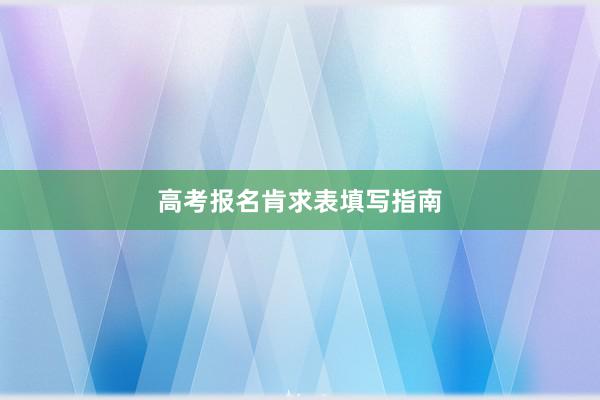 高考报名肯求表填写指南