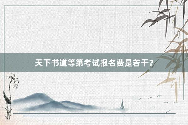 天下书道等第考试报名费是若干？